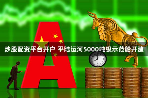 炒股配资平台开户 平陆运河5000吨级示范船开建