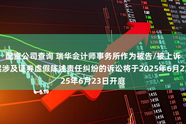 配资公司查询 瑞华会计师事务所作为被告/被上诉人的1起涉及证券虚假陈述责任纠纷的诉讼将于2025年6月23日开庭