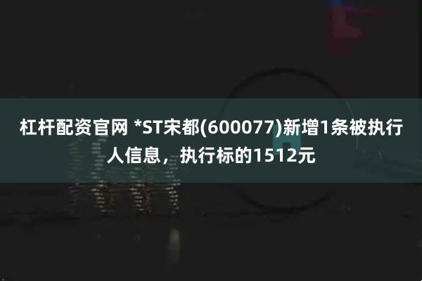 杠杆配资官网 *ST宋都(600077)新增1条被执行人信息，执行标的1512元