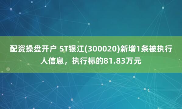 配资操盘开户 ST银江(300020)新增1条被执行人信息，执行标的81.83万元