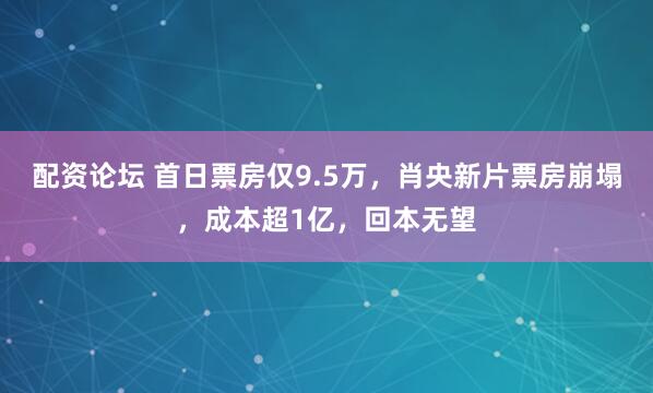 配资论坛 首日票房仅9.5万，肖央新片票房崩塌，成本超1亿，回本无望