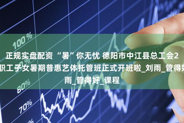 正规实盘配资 “暑”你无忧 德阳市中江县总工会2025年职工子女暑期普惠艺体托管班正式开班啦_刘雨_管得好_课程