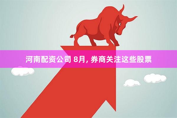 河南配资公司 8月, 券商关注这些股票