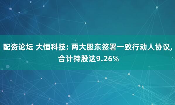 配资论坛 大恒科技: 两大股东签署一致行动人协议, 合计持股达9.26%