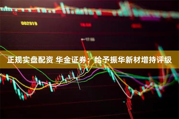 正规实盘配资 华金证券：给予振华新材增持评级
