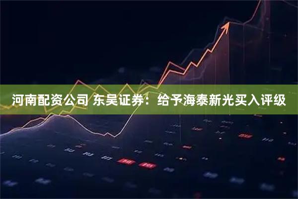 河南配资公司 东吴证券：给予海泰新光买入评级