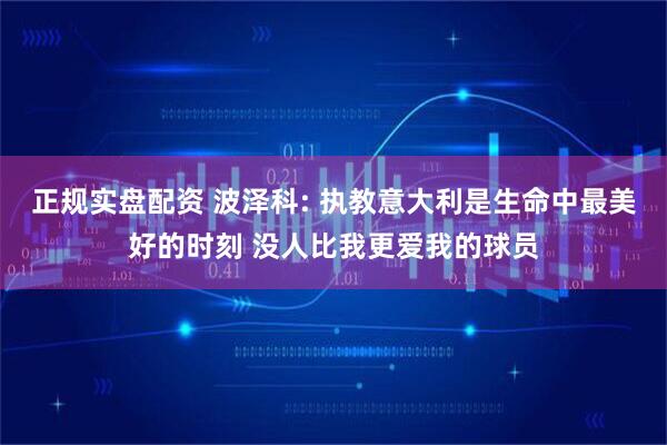 正规实盘配资 波泽科: 执教意大利是生命中最美好的时刻 没人比我更爱我的球员