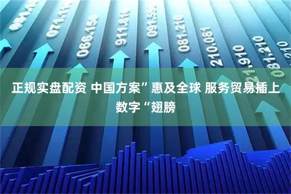 正规实盘配资 中国方案”惠及全球 服务贸易插上数字“翅膀