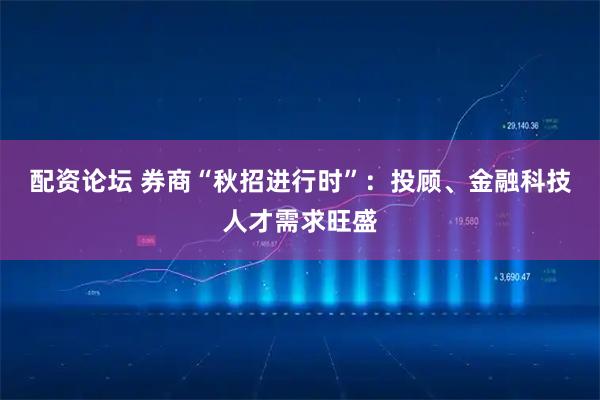 配资论坛 券商“秋招进行时”：投顾、金融科技人才需求旺盛