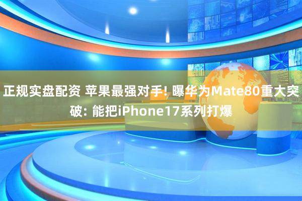 正规实盘配资 苹果最强对手! 曝华为Mate80重大突破: 能把iPhone17系列打爆