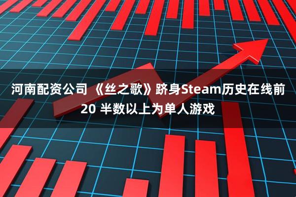 河南配资公司 《丝之歌》跻身Steam历史在线前20 半数以上为单人游戏