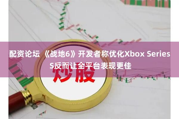 配资论坛 《战地6》开发者称优化Xbox Series S反而让全平台表现更佳