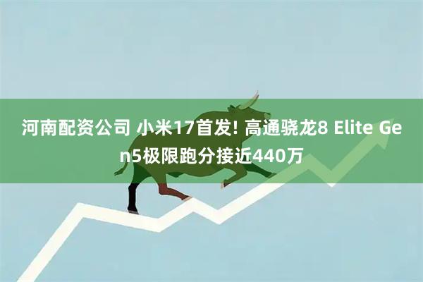 河南配资公司 小米17首发! 高通骁龙8 Elite Gen5极限跑分接近440万