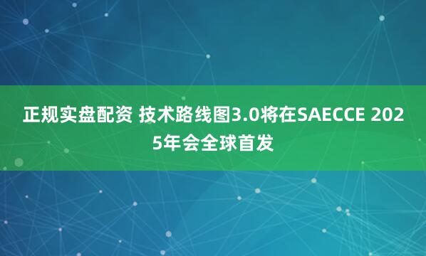 正规实盘配资 技术路线图3.0将在SAECCE 2025年会全球首发