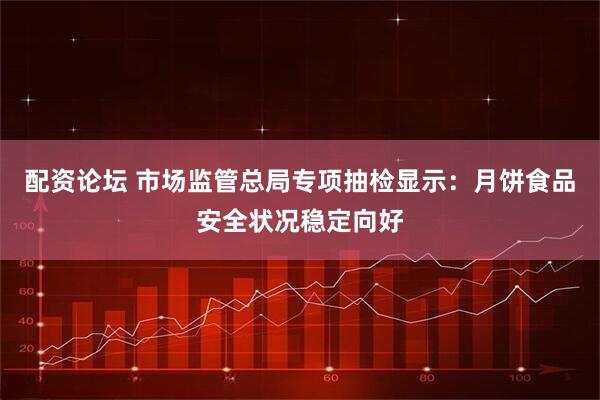 配资论坛 市场监管总局专项抽检显示：月饼食品安全状况稳定向好