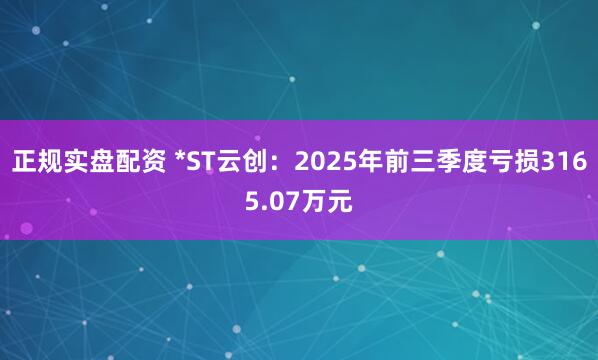 正规实盘配资 *ST云创：2025年前三季度亏损3165.07万元