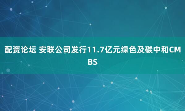 配资论坛 安联公司发行11.7亿元绿色及碳中和CMBS