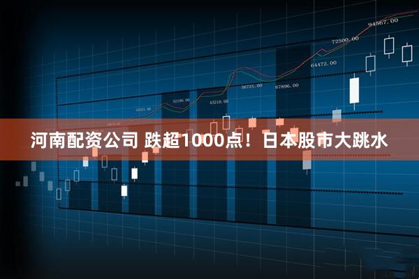 河南配资公司 跌超1000点！日本股市大跳水