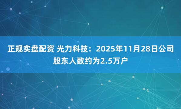 正规实盘配资 光力科技：2025年11月28日公司股东人数约为2.5万户