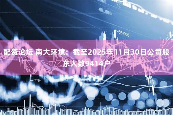 配资论坛 南大环境：截至2025年11月30日公司股东人数9414户