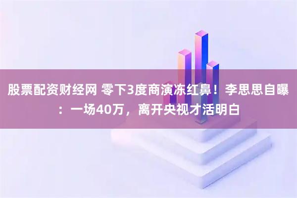 股票配资财经网 零下3度商演冻红鼻！李思思自曝：一场40万，离开央视才活明白