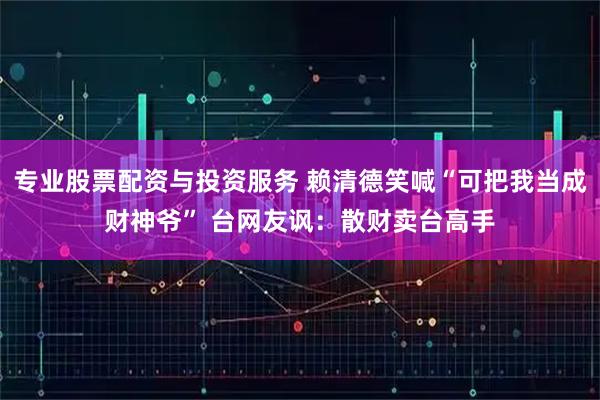 专业股票配资与投资服务 赖清德笑喊“可把我当成财神爷” 台网友讽：散财卖台高手