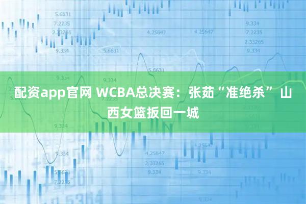 配资app官网 WCBA总决赛：张茹“准绝杀” 山西女篮扳回一城